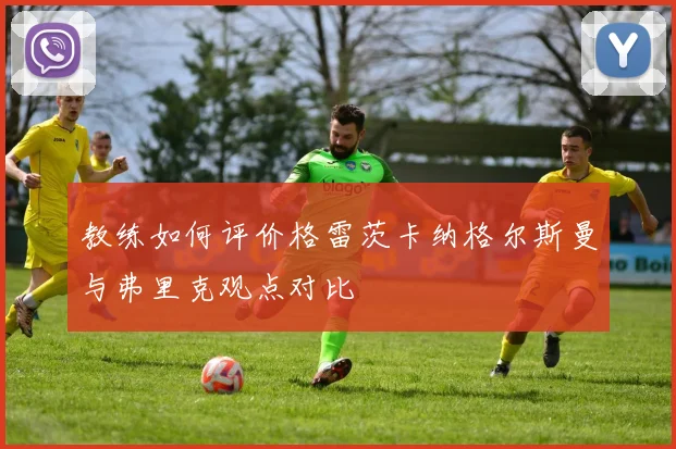 教练如何评价格雷茨卡纳格尔斯曼与弗里克观点对比