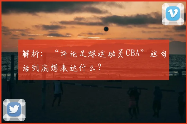 解析：“评论足球运动员CBA”这句话到底想表达什么？