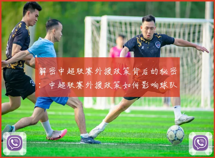 解密中超联赛外援政策背后的秘密:中超联赛外援政策如何影响球队阵容与比赛战术